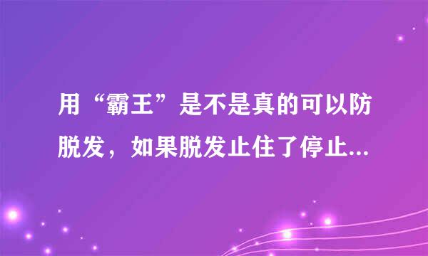 用“霸王”是不是真的可以防脱发，如果脱发止住了停止使用“霸王”是否会脱得更厉害？