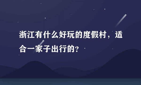 浙江有什么好玩的度假村，适合一家子出行的？