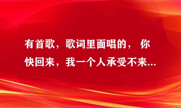 有首歌，歌词里面唱的， 你快回来，我一个人承受不来……谁知道歌曲名是什么