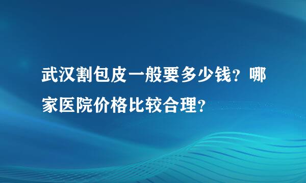 武汉割包皮一般要多少钱？哪家医院价格比较合理？