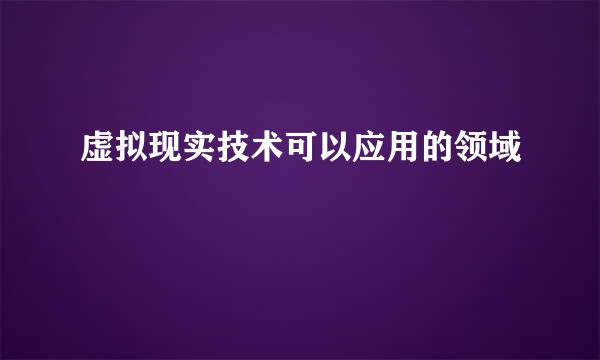 虚拟现实技术可以应用的领域