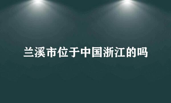 兰溪市位于中国浙江的吗