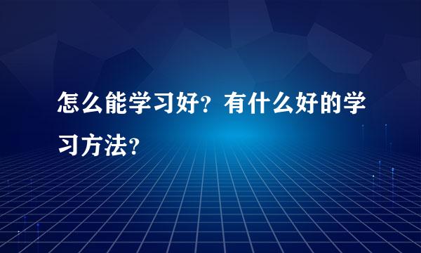 怎么能学习好？有什么好的学习方法？