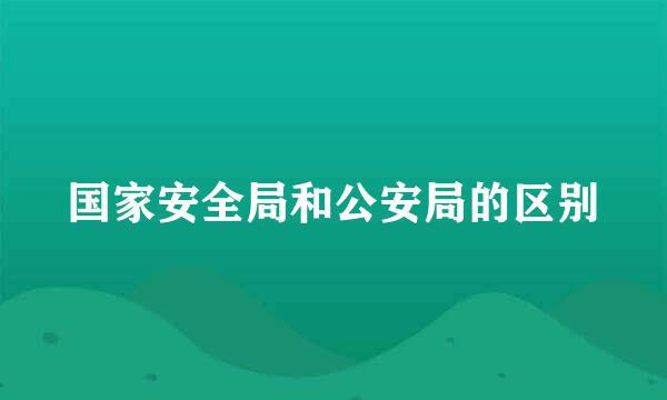 国家安全局和公安局的区别