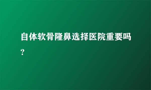 自体软骨隆鼻选择医院重要吗？