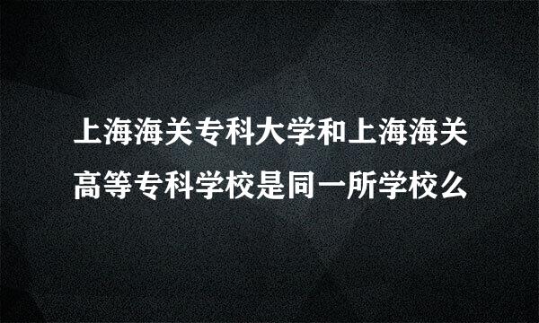 上海海关专科大学和上海海关高等专科学校是同一所学校么