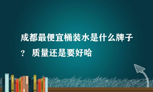 成都最便宜桶装水是什么牌子？ 质量还是要好哈