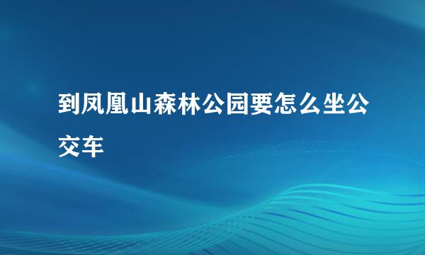 到凤凰山森林公园要怎么坐公交车