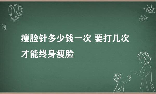 瘦脸针多少钱一次 要打几次才能终身瘦脸