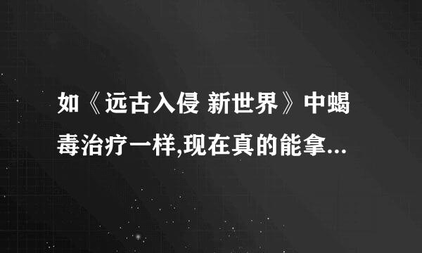 如《远古入侵 新世界》中蝎毒治疗一样,现在真的能拿到一份毒液就在几分钟内获得抗体吗?