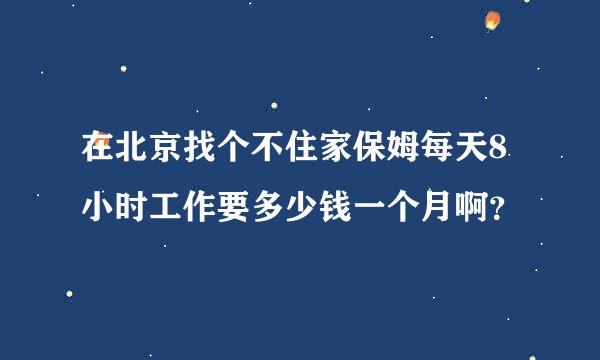 在北京找个不住家保姆每天8小时工作要多少钱一个月啊？