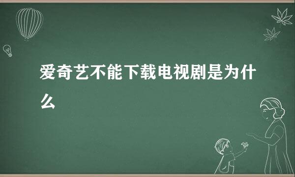 爱奇艺不能下载电视剧是为什么