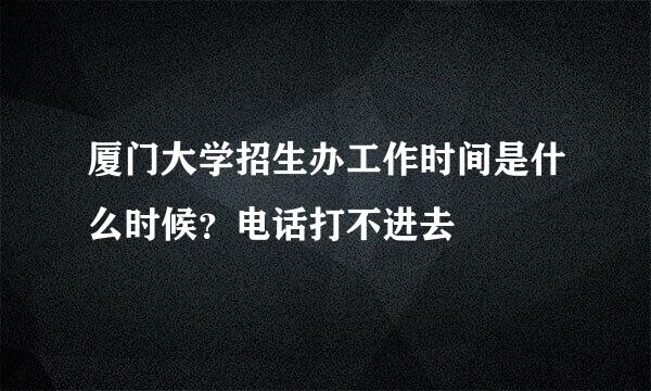 厦门大学招生办工作时间是什么时候？电话打不进去