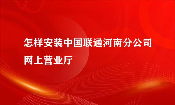 怎样安装中国联通河南分公司网上营业厅