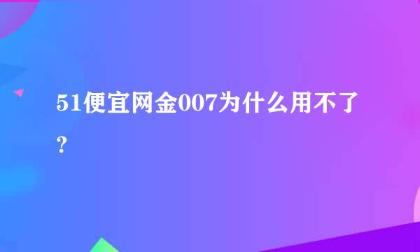 51便宜网金007为什么用不了?