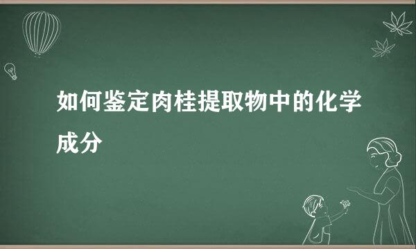 如何鉴定肉桂提取物中的化学成分