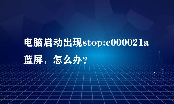 电脑启动出现stop:c000021a蓝屏，怎么办？