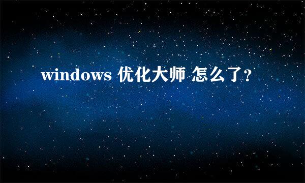 windows 优化大师 怎么了？