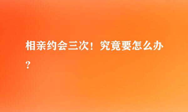 相亲约会三次！究竟要怎么办？