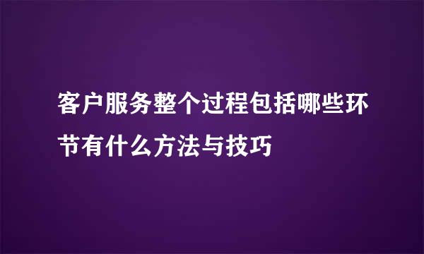 客户服务整个过程包括哪些环节有什么方法与技巧