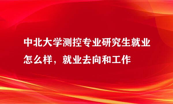 中北大学测控专业研究生就业怎么样，就业去向和工作