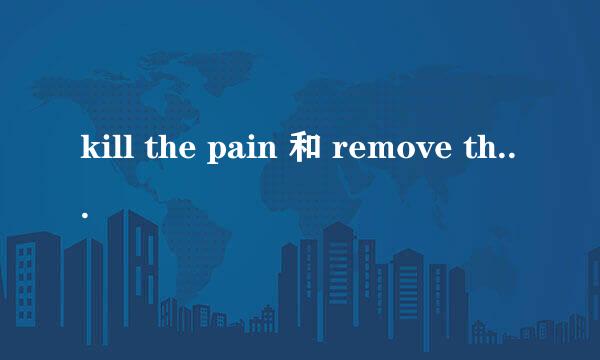 kill the pain 和 remove the pain的区别