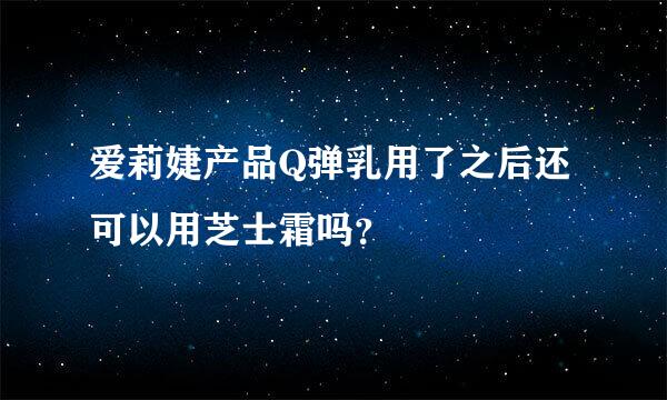 爱莉婕产品Q弹乳用了之后还可以用芝士霜吗？