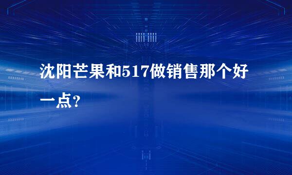 沈阳芒果和517做销售那个好一点？