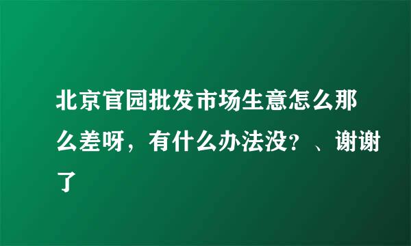 北京官园批发市场生意怎么那么差呀，有什么办法没？、谢谢了