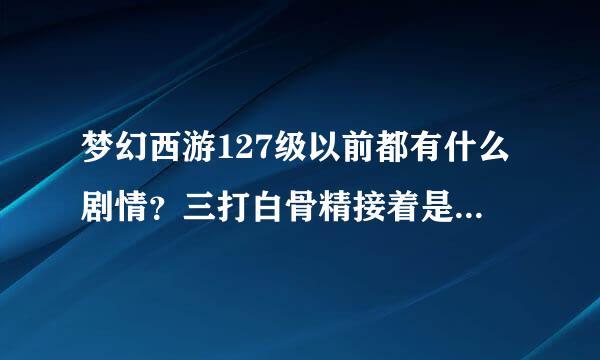 梦幻西游127级以前都有什么剧情？三打白骨精接着是什么剧情？