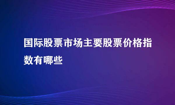 国际股票市场主要股票价格指数有哪些