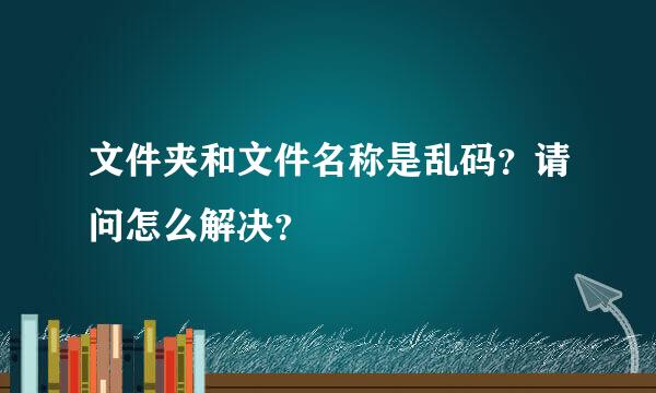 文件夹和文件名称是乱码？请问怎么解决？