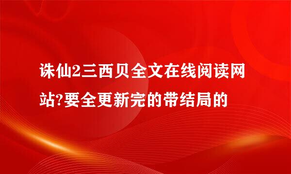 诛仙2三西贝全文在线阅读网站?要全更新完的带结局的