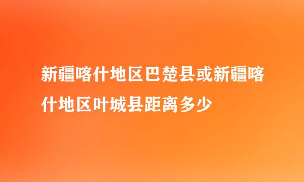 新疆喀什地区巴楚县或新疆喀什地区叶城县距离多少