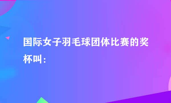 国际女子羽毛球团体比赛的奖杯叫：