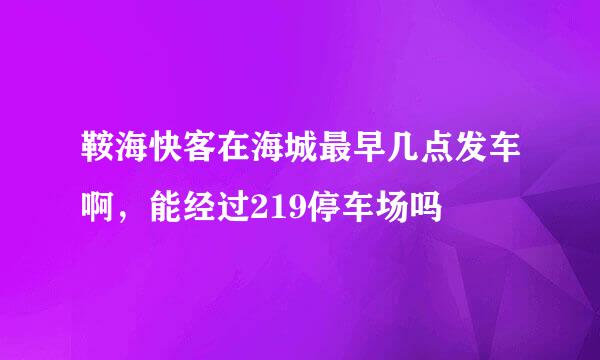 鞍海快客在海城最早几点发车啊，能经过219停车场吗