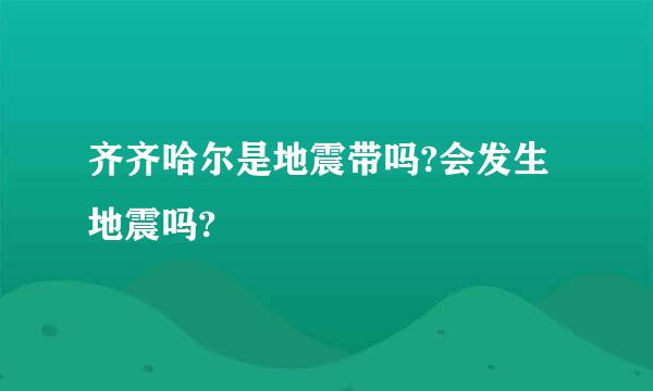 齐齐哈尔是地震带吗?会发生地震吗?