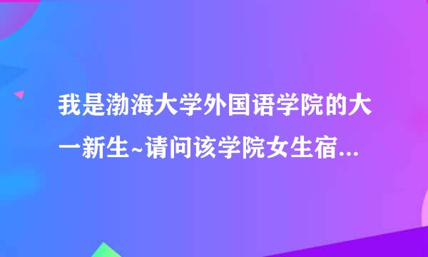 我是渤海大学外国语学院的大一新生~请问该学院女生宿舍怎么样啊？