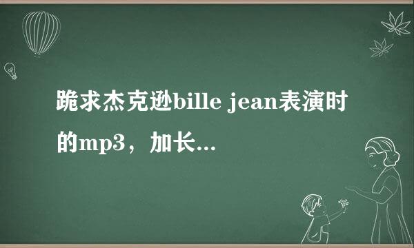 跪求杰克逊bille jean表演时的mp3，加长版的，急用！！谢谢！！