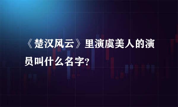 《楚汉风云》里演虞美人的演员叫什么名字？