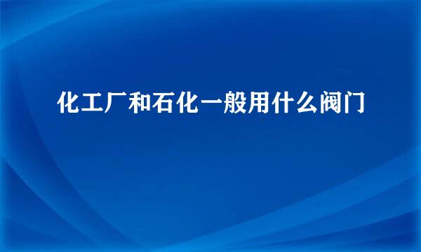 化工厂和石化一般用什么阀门