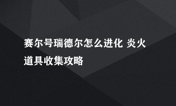 赛尔号瑞德尔怎么进化 炎火道具收集攻略