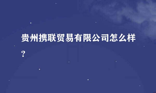 贵州携联贸易有限公司怎么样？