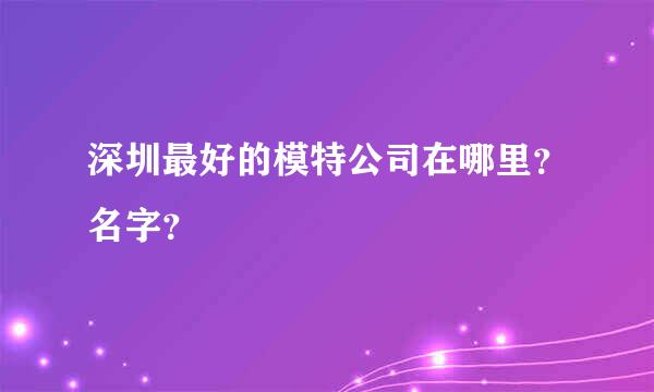 深圳最好的模特公司在哪里？名字？