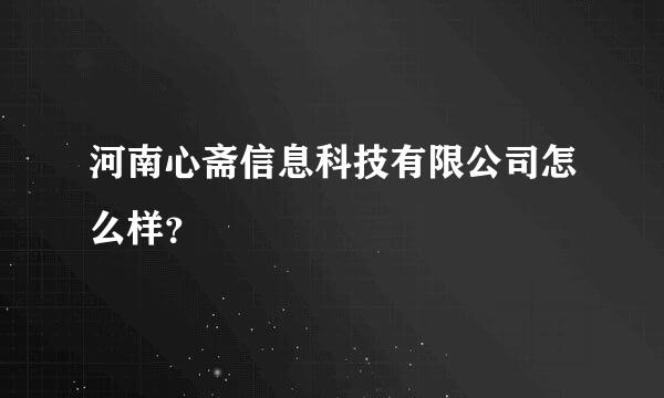 河南心斋信息科技有限公司怎么样？