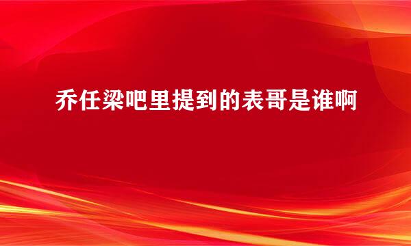 乔任梁吧里提到的表哥是谁啊