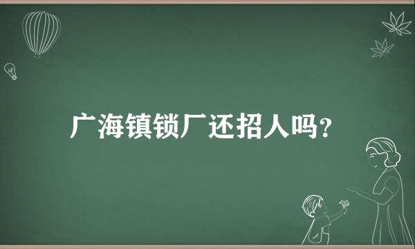 广海镇锁厂还招人吗？