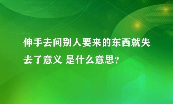 伸手去问别人要来的东西就失去了意义 是什么意思？