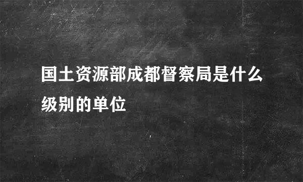 国土资源部成都督察局是什么级别的单位