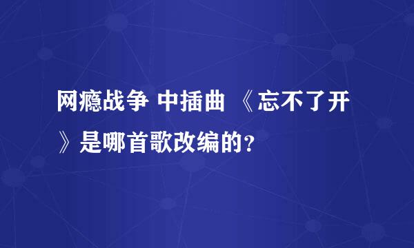 网瘾战争 中插曲 《忘不了开》是哪首歌改编的？